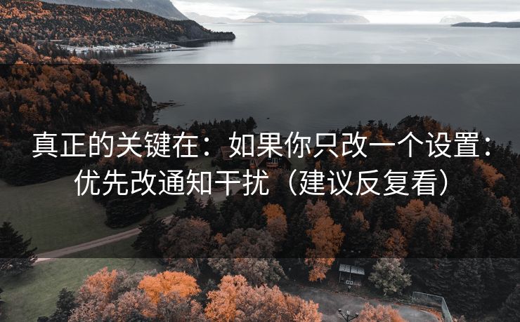 真正的关键在：如果你只改一个设置：优先改通知干扰（建议反复看）