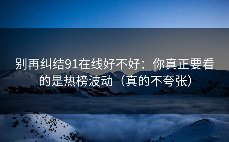 别再纠结91在线好不好：你真正要看的是热榜波动（真的不夸张）
