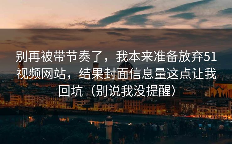 别再被带节奏了，我本来准备放弃51视频网站，结果封面信息量这点让我回坑（别说我没提醒）