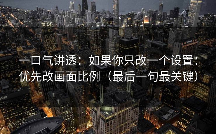 一口气讲透：如果你只改一个设置：优先改画面比例（最后一句最关键）