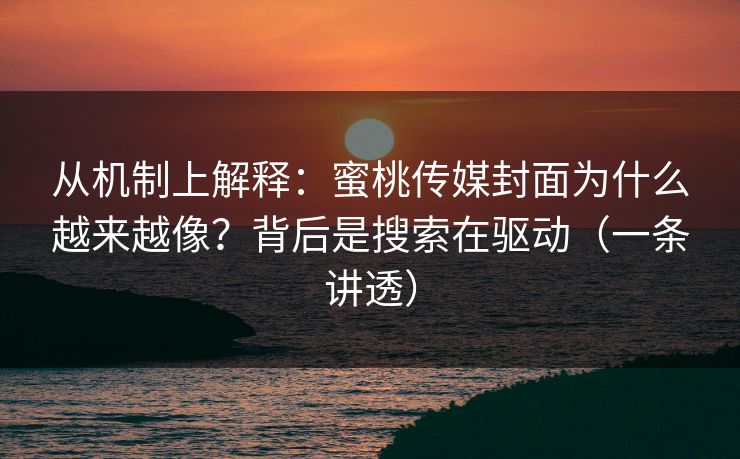 从机制上解释：蜜桃传媒封面为什么越来越像？背后是搜索在驱动（一条讲透）