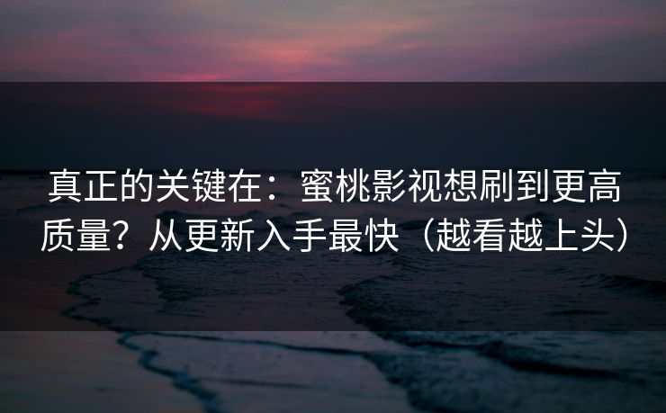 真正的关键在：蜜桃影视想刷到更高质量？从更新入手最快（越看越上头）