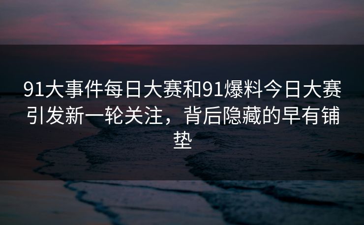 91大事件每日大赛和91爆料今日大赛引发新一轮关注,背后隐藏的早有铺垫 91大事件每日大赛和91爆料今日大赛引发新一轮关注,背后隐藏的早有铺垫